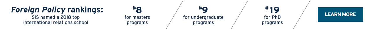 SIS named 2018 top international relations school. "Foreign Policy" rankings: #8 for masters, #9 for undergraduate, #19 for PhD programs. Learn more.